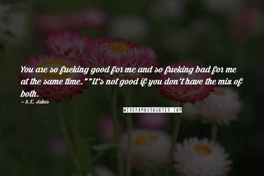 S.E. Jakes Quotes: You are so fucking good for me and so fucking bad for me at the same time.""It's not good if you don't have the mix of both.