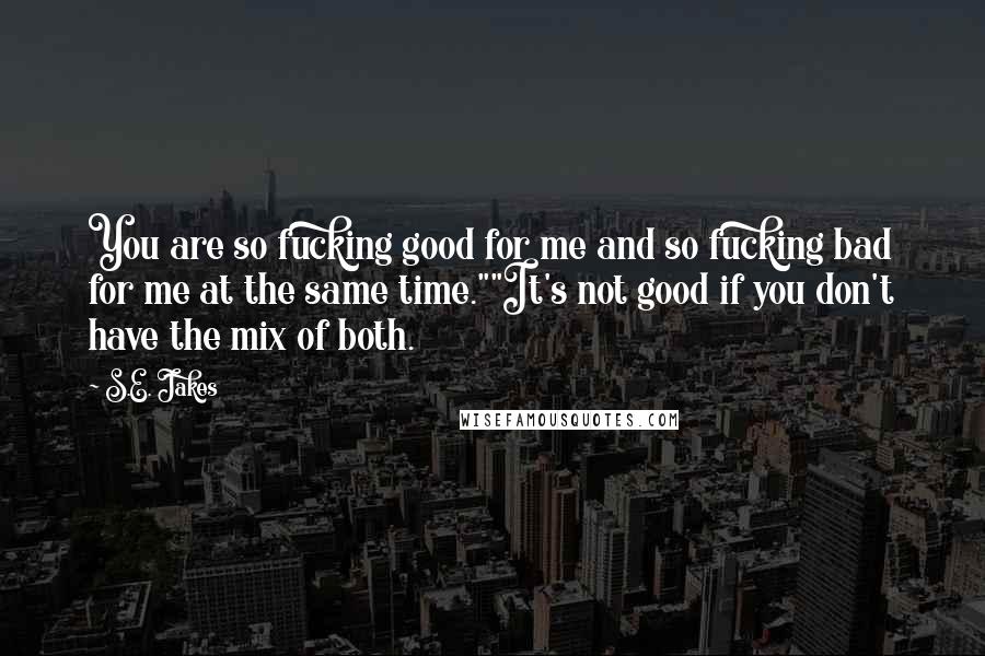 S.E. Jakes Quotes: You are so fucking good for me and so fucking bad for me at the same time.""It's not good if you don't have the mix of both.
