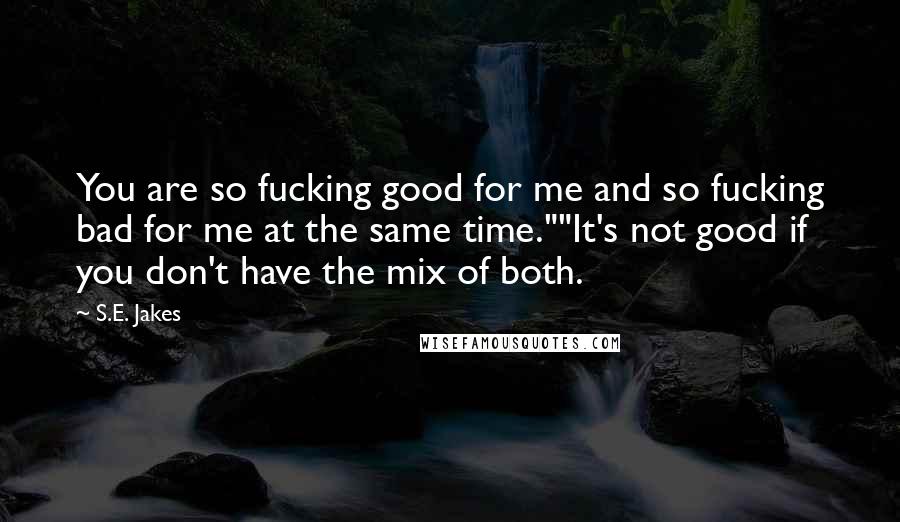 S.E. Jakes Quotes: You are so fucking good for me and so fucking bad for me at the same time.""It's not good if you don't have the mix of both.