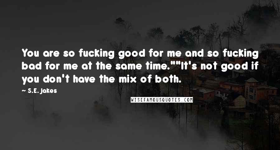 S.E. Jakes Quotes: You are so fucking good for me and so fucking bad for me at the same time.""It's not good if you don't have the mix of both.