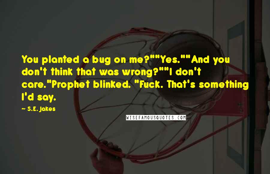S.E. Jakes Quotes: You planted a bug on me?""Yes.""And you don't think that was wrong?""I don't care."Prophet blinked. "Fuck. That's something I'd say.