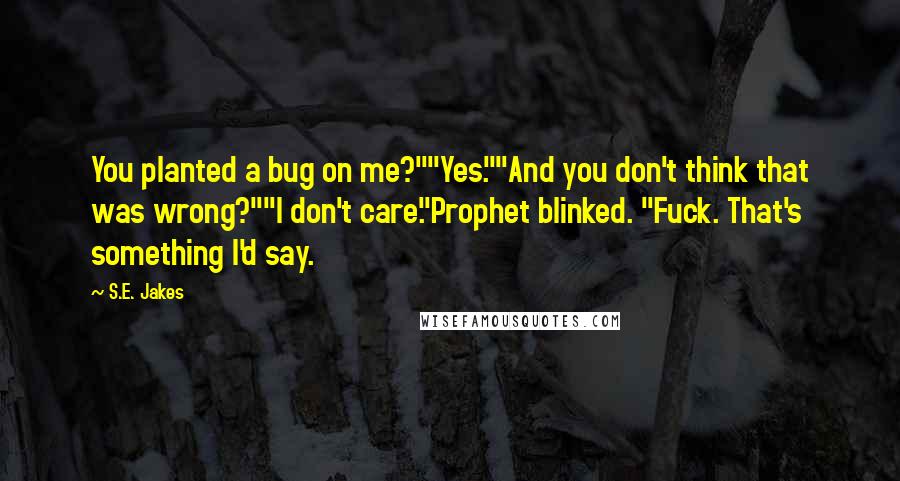S.E. Jakes Quotes: You planted a bug on me?""Yes.""And you don't think that was wrong?""I don't care."Prophet blinked. "Fuck. That's something I'd say.