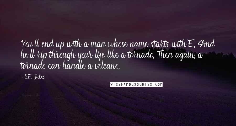 S.E. Jakes Quotes: You'll end up with a man whose name starts with E. And he'll rip through your life like a tornado. Then again, a tornado can handle a volcano.