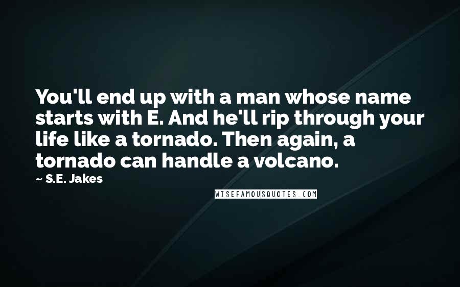 S.E. Jakes Quotes: You'll end up with a man whose name starts with E. And he'll rip through your life like a tornado. Then again, a tornado can handle a volcano.