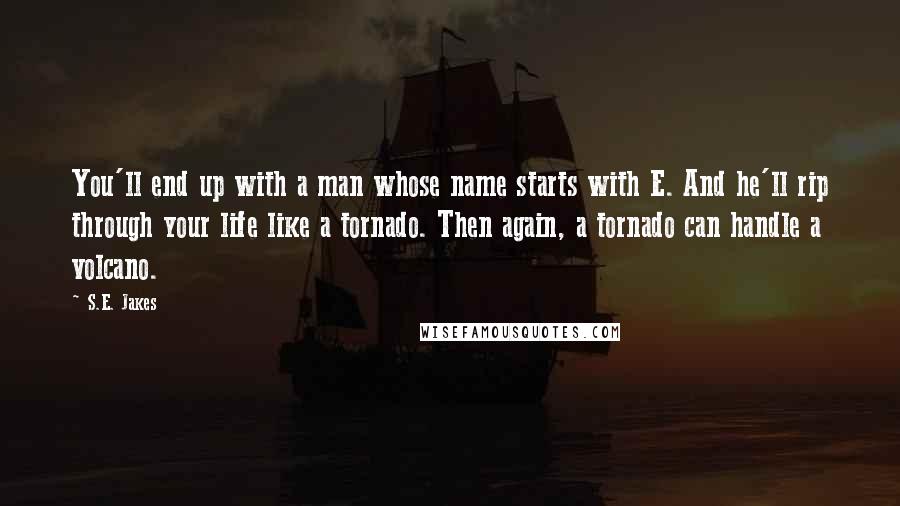 S.E. Jakes Quotes: You'll end up with a man whose name starts with E. And he'll rip through your life like a tornado. Then again, a tornado can handle a volcano.