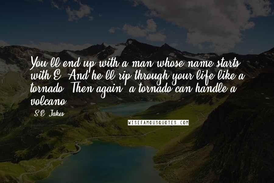 S.E. Jakes Quotes: You'll end up with a man whose name starts with E. And he'll rip through your life like a tornado. Then again, a tornado can handle a volcano.