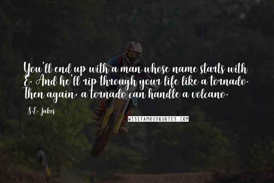 S.E. Jakes Quotes: You'll end up with a man whose name starts with E. And he'll rip through your life like a tornado. Then again, a tornado can handle a volcano.