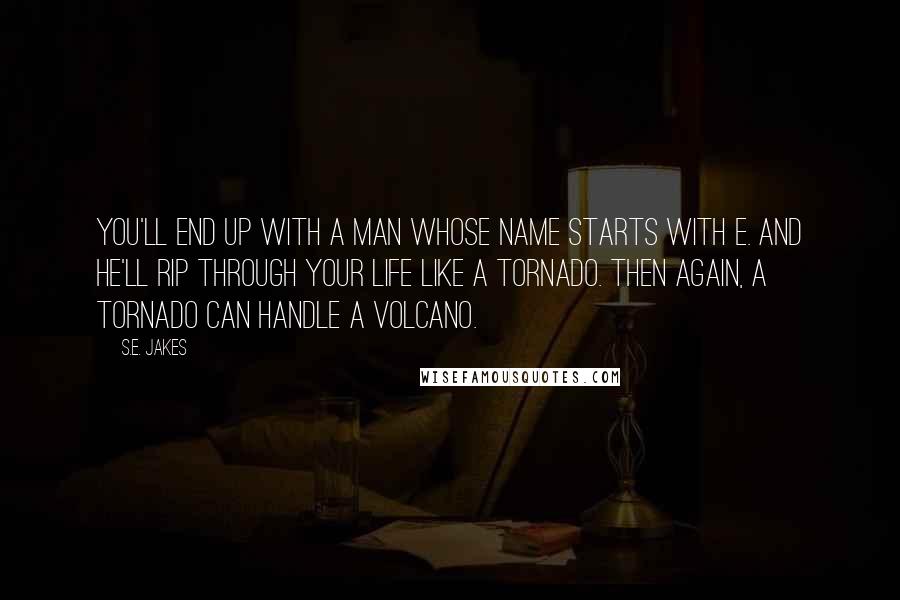 S.E. Jakes Quotes: You'll end up with a man whose name starts with E. And he'll rip through your life like a tornado. Then again, a tornado can handle a volcano.