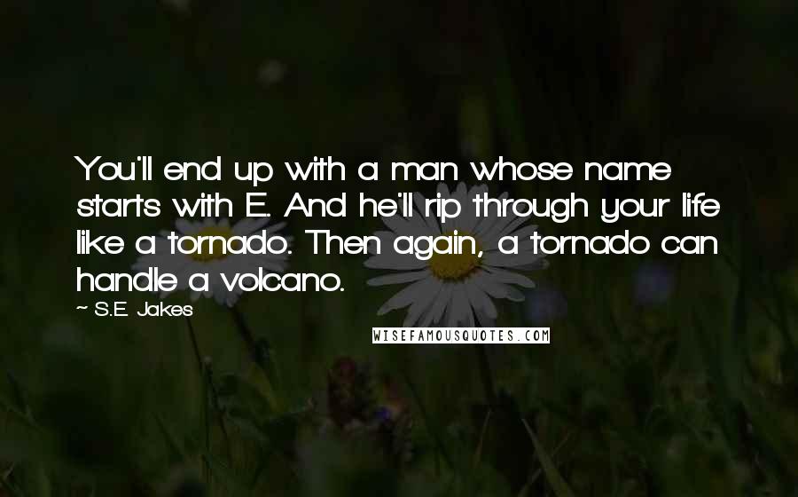 S.E. Jakes Quotes: You'll end up with a man whose name starts with E. And he'll rip through your life like a tornado. Then again, a tornado can handle a volcano.