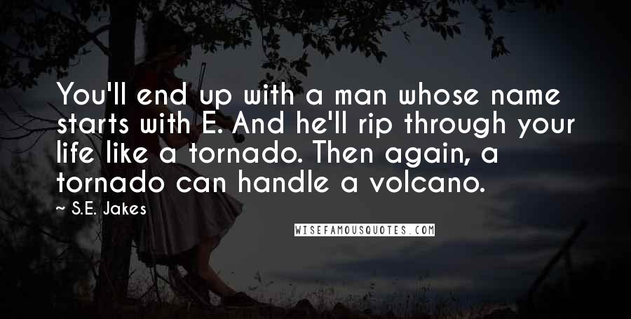 S.E. Jakes Quotes: You'll end up with a man whose name starts with E. And he'll rip through your life like a tornado. Then again, a tornado can handle a volcano.