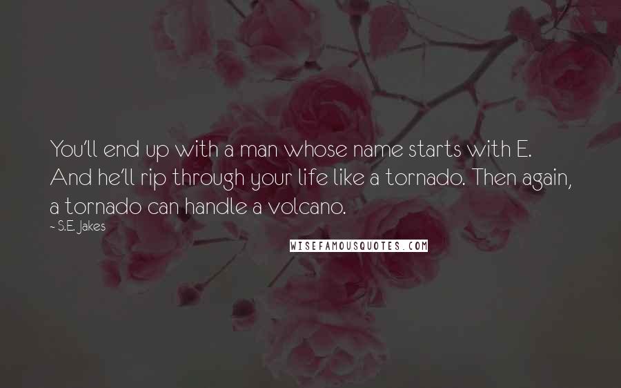 S.E. Jakes Quotes: You'll end up with a man whose name starts with E. And he'll rip through your life like a tornado. Then again, a tornado can handle a volcano.