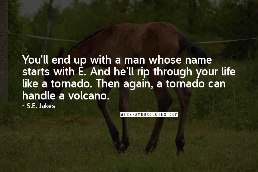 S.E. Jakes Quotes: You'll end up with a man whose name starts with E. And he'll rip through your life like a tornado. Then again, a tornado can handle a volcano.