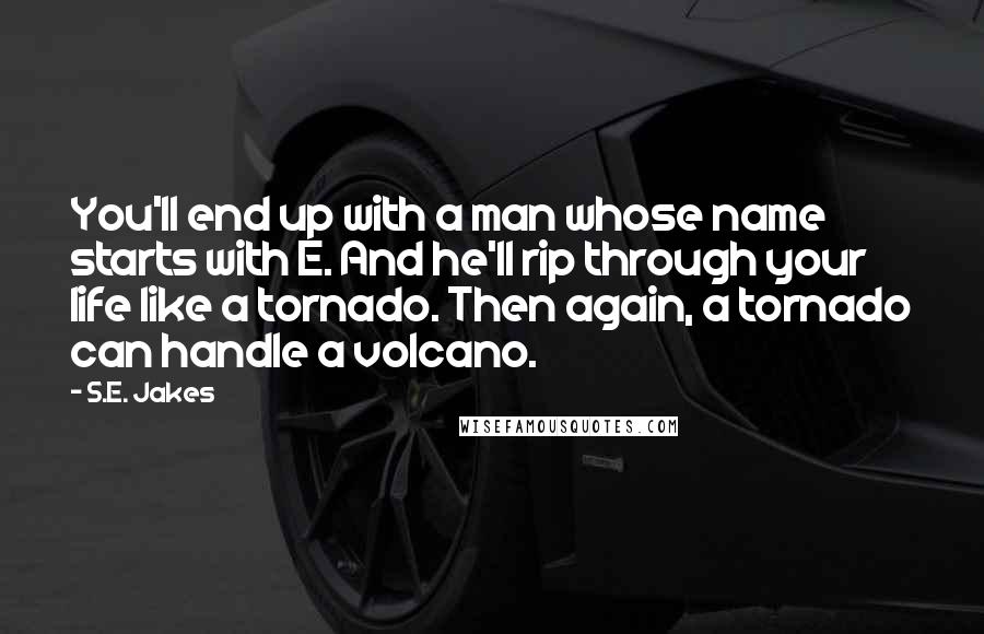 S.E. Jakes Quotes: You'll end up with a man whose name starts with E. And he'll rip through your life like a tornado. Then again, a tornado can handle a volcano.