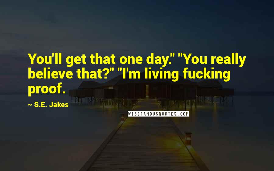 S.E. Jakes Quotes: You'll get that one day." "You really believe that?" "I'm living fucking proof.