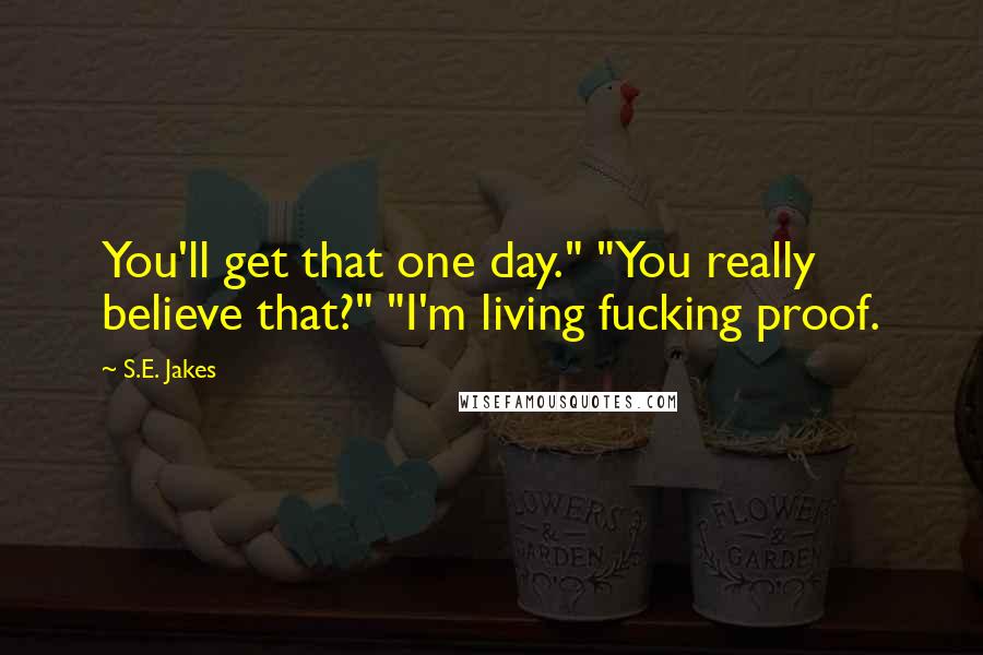 S.E. Jakes Quotes: You'll get that one day." "You really believe that?" "I'm living fucking proof.