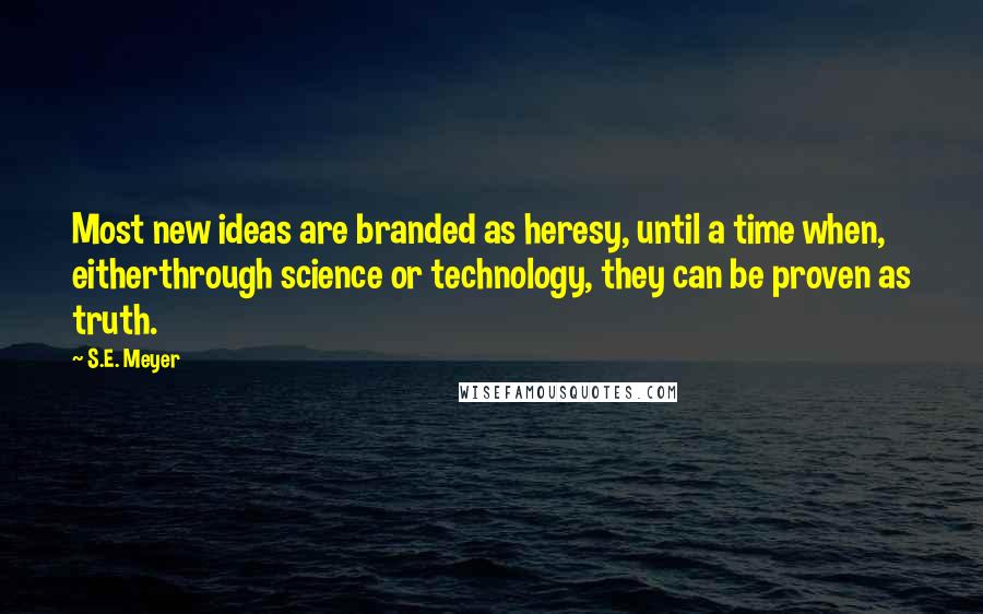 S.E. Meyer Quotes: Most new ideas are branded as heresy, until a time when, eitherthrough science or technology, they can be proven as truth.