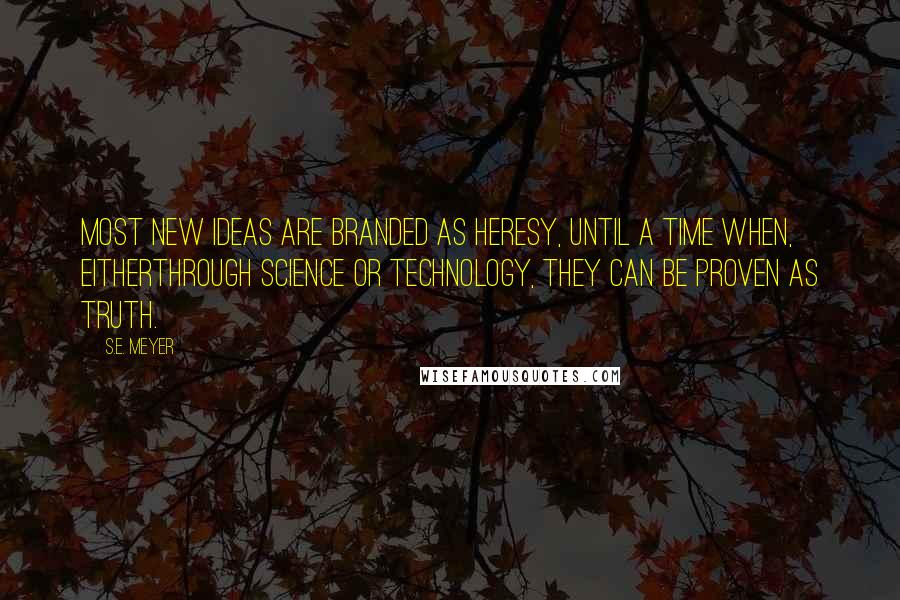 S.E. Meyer Quotes: Most new ideas are branded as heresy, until a time when, eitherthrough science or technology, they can be proven as truth.