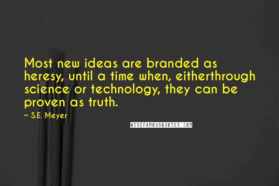 S.E. Meyer Quotes: Most new ideas are branded as heresy, until a time when, eitherthrough science or technology, they can be proven as truth.