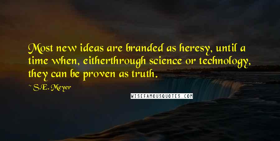 S.E. Meyer Quotes: Most new ideas are branded as heresy, until a time when, eitherthrough science or technology, they can be proven as truth.