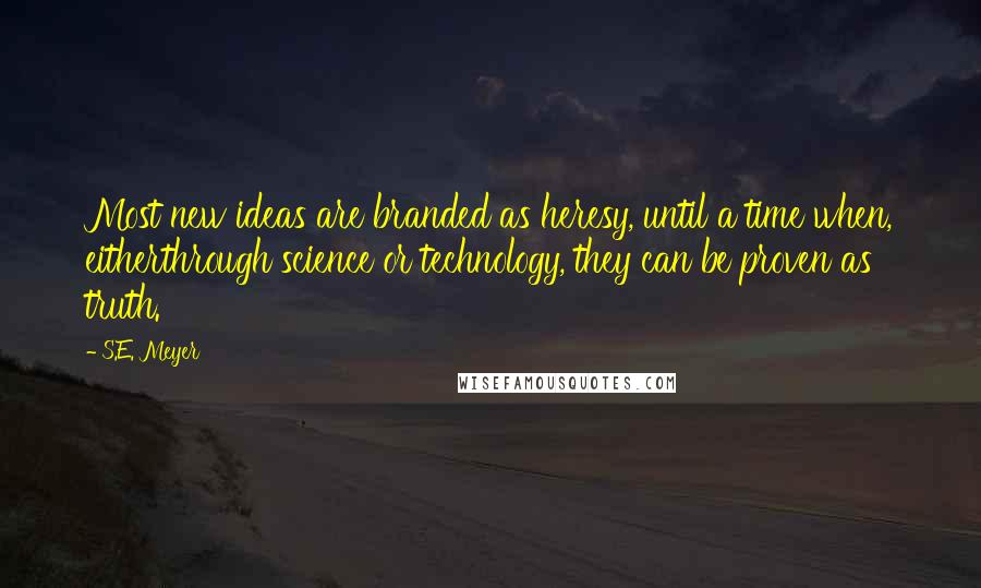 S.E. Meyer Quotes: Most new ideas are branded as heresy, until a time when, eitherthrough science or technology, they can be proven as truth.