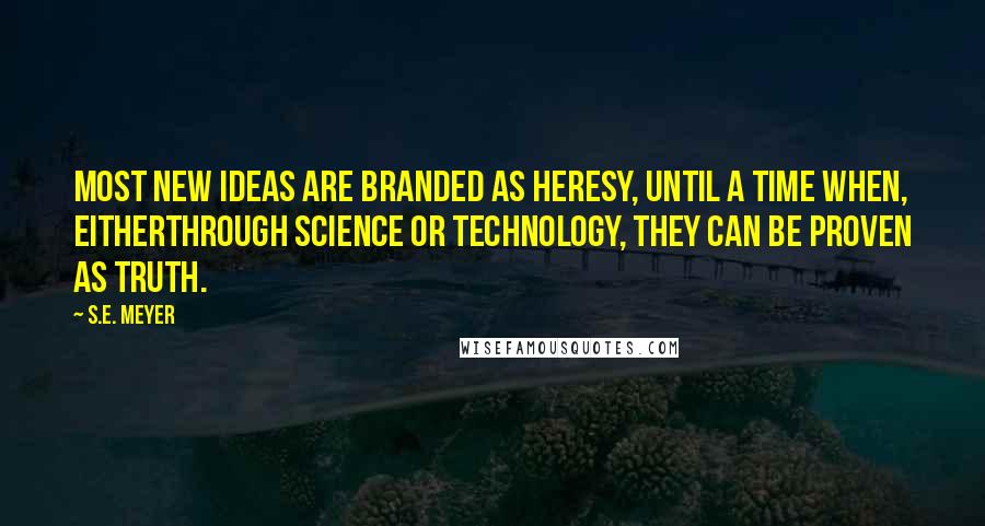 S.E. Meyer Quotes: Most new ideas are branded as heresy, until a time when, eitherthrough science or technology, they can be proven as truth.