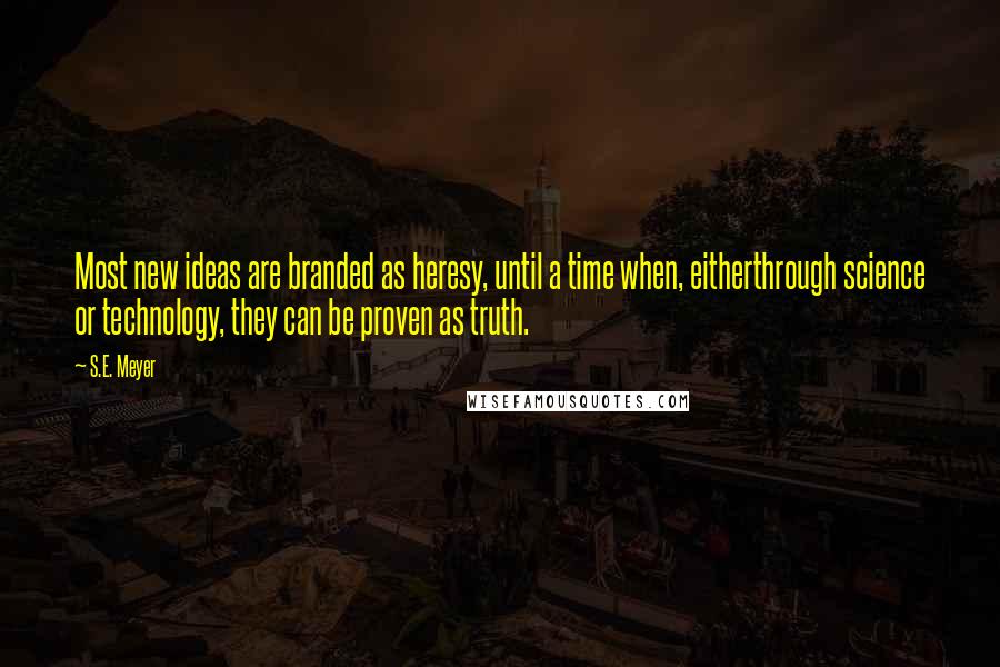 S.E. Meyer Quotes: Most new ideas are branded as heresy, until a time when, eitherthrough science or technology, they can be proven as truth.