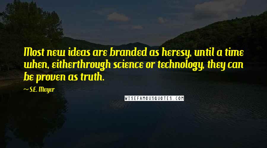 S.E. Meyer Quotes: Most new ideas are branded as heresy, until a time when, eitherthrough science or technology, they can be proven as truth.