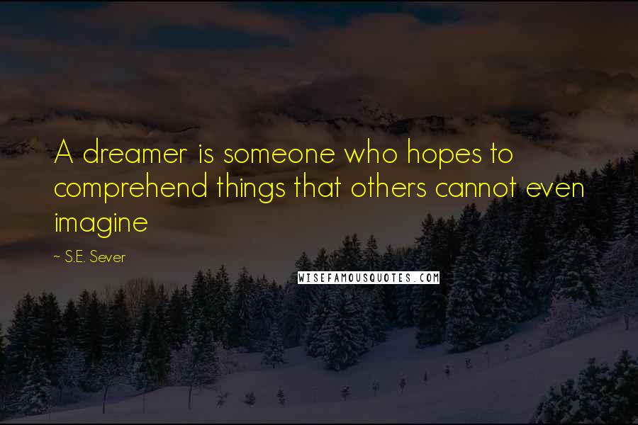 S.E. Sever Quotes: A dreamer is someone who hopes to comprehend things that others cannot even imagine