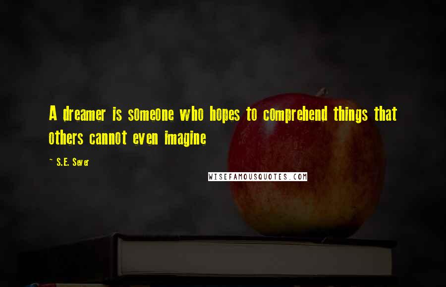 S.E. Sever Quotes: A dreamer is someone who hopes to comprehend things that others cannot even imagine