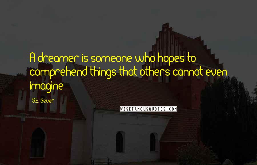 S.E. Sever Quotes: A dreamer is someone who hopes to comprehend things that others cannot even imagine