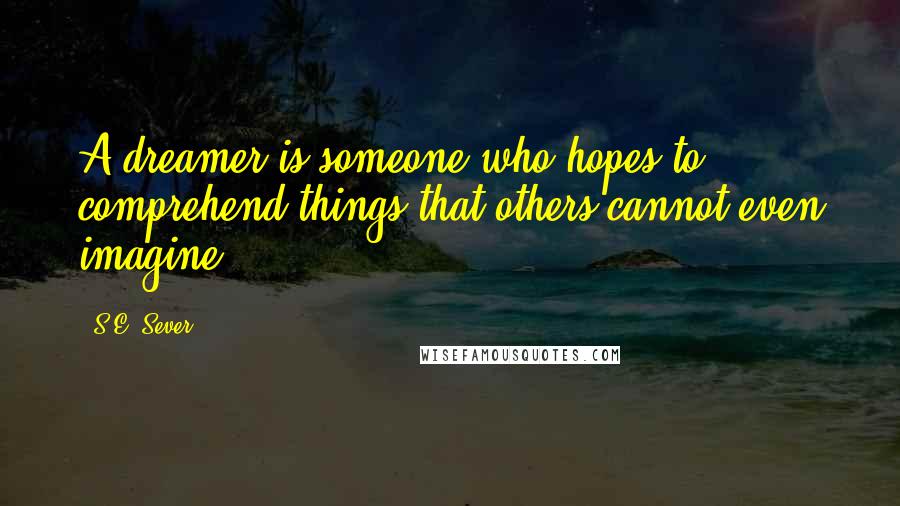 S.E. Sever Quotes: A dreamer is someone who hopes to comprehend things that others cannot even imagine