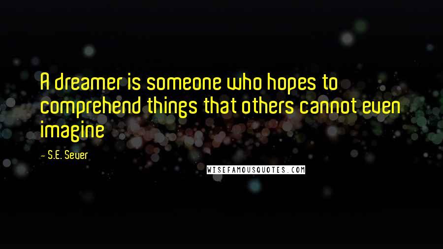 S.E. Sever Quotes: A dreamer is someone who hopes to comprehend things that others cannot even imagine