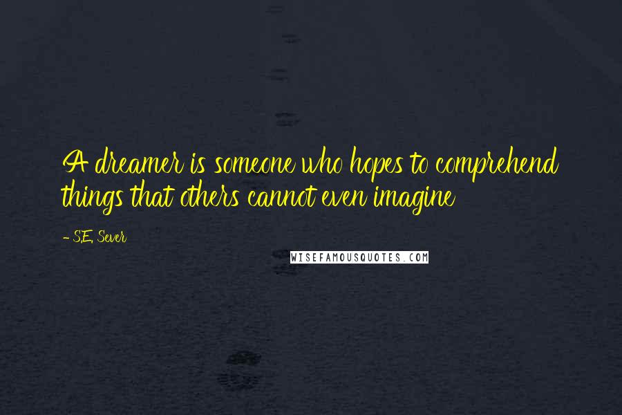 S.E. Sever Quotes: A dreamer is someone who hopes to comprehend things that others cannot even imagine