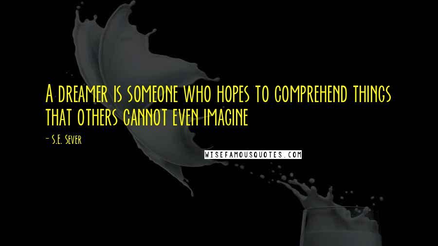 S.E. Sever Quotes: A dreamer is someone who hopes to comprehend things that others cannot even imagine