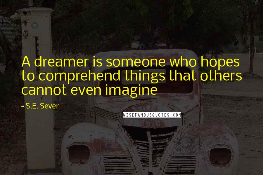 S.E. Sever Quotes: A dreamer is someone who hopes to comprehend things that others cannot even imagine