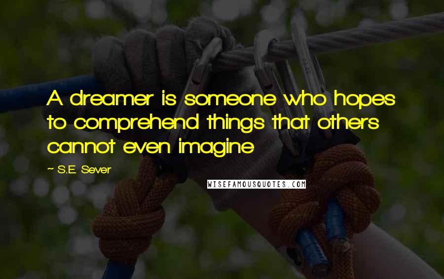 S.E. Sever Quotes: A dreamer is someone who hopes to comprehend things that others cannot even imagine