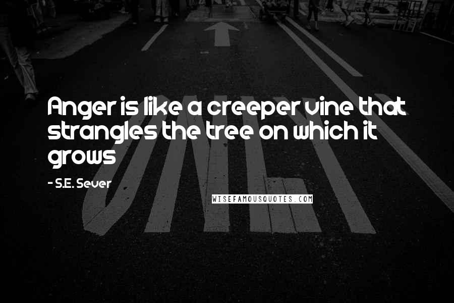 S.E. Sever Quotes: Anger is like a creeper vine that strangles the tree on which it grows