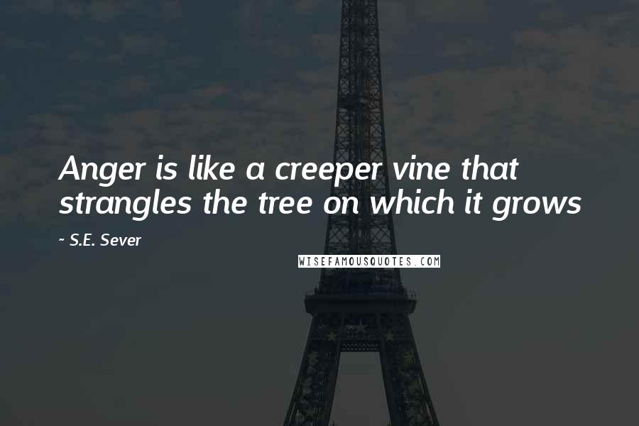 S.E. Sever Quotes: Anger is like a creeper vine that strangles the tree on which it grows