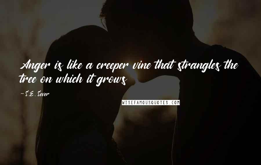 S.E. Sever Quotes: Anger is like a creeper vine that strangles the tree on which it grows