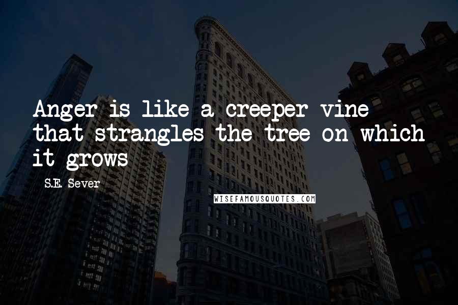 S.E. Sever Quotes: Anger is like a creeper vine that strangles the tree on which it grows