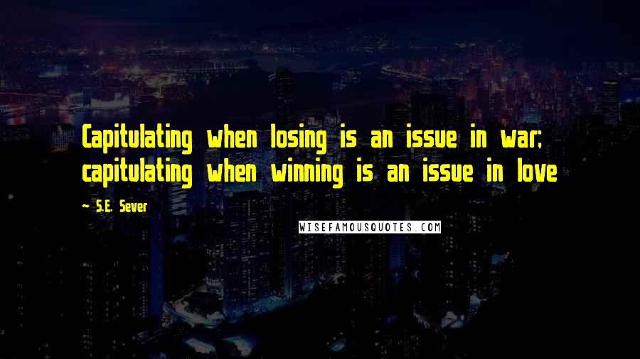 S.E. Sever Quotes: Capitulating when losing is an issue in war; capitulating when winning is an issue in love