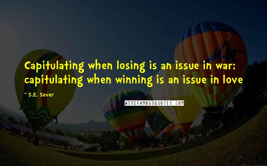 S.E. Sever Quotes: Capitulating when losing is an issue in war; capitulating when winning is an issue in love