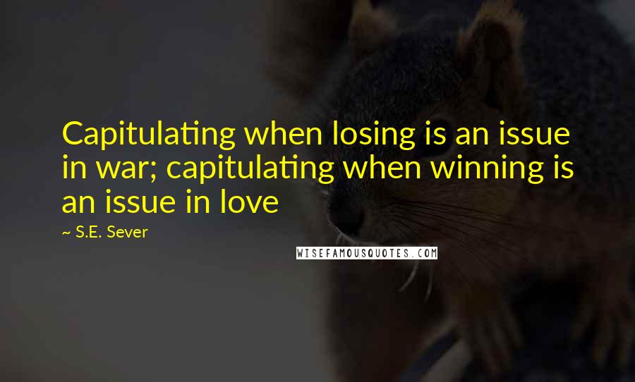 S.E. Sever Quotes: Capitulating when losing is an issue in war; capitulating when winning is an issue in love