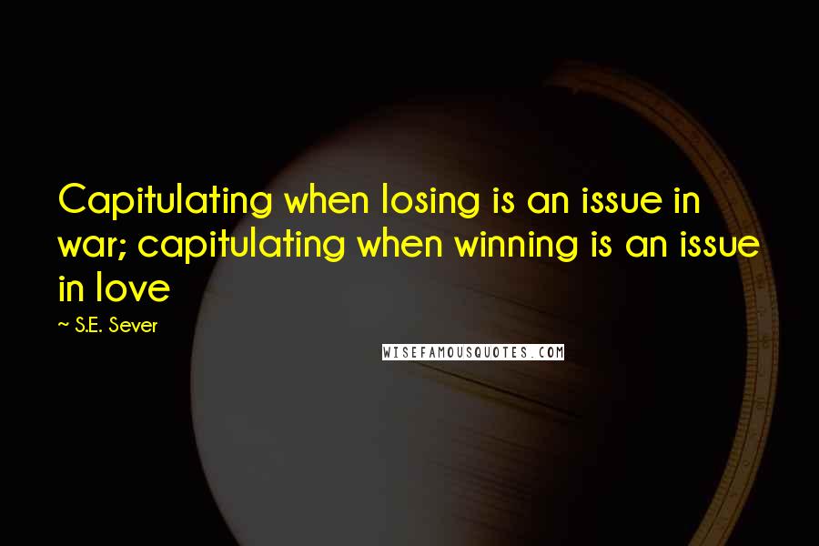 S.E. Sever Quotes: Capitulating when losing is an issue in war; capitulating when winning is an issue in love