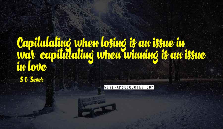 S.E. Sever Quotes: Capitulating when losing is an issue in war; capitulating when winning is an issue in love