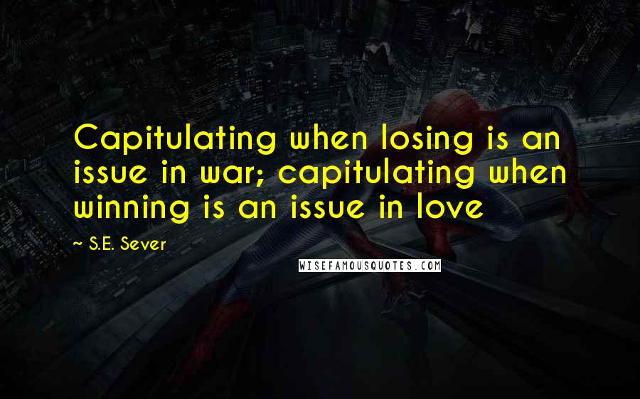 S.E. Sever Quotes: Capitulating when losing is an issue in war; capitulating when winning is an issue in love