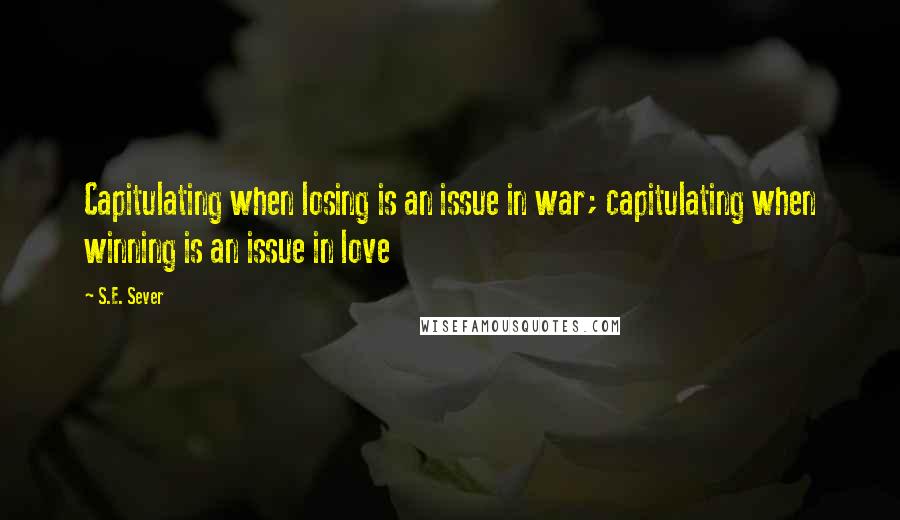 S.E. Sever Quotes: Capitulating when losing is an issue in war; capitulating when winning is an issue in love