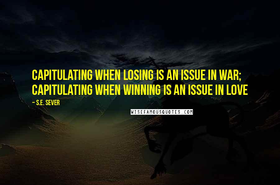 S.E. Sever Quotes: Capitulating when losing is an issue in war; capitulating when winning is an issue in love