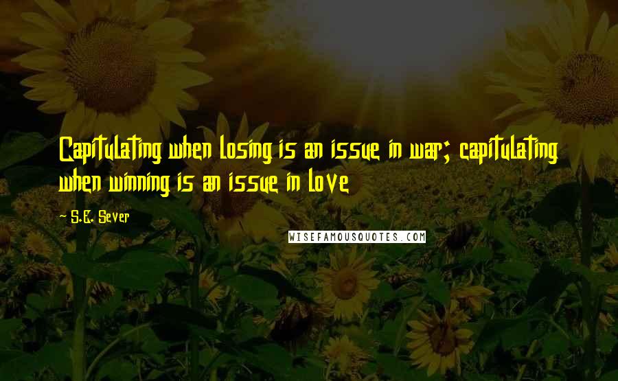 S.E. Sever Quotes: Capitulating when losing is an issue in war; capitulating when winning is an issue in love