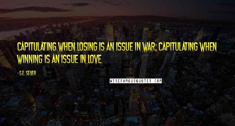 S.E. Sever Quotes: Capitulating when losing is an issue in war; capitulating when winning is an issue in love